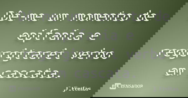 Dê-me um momento de epifania e regurgitarei verbo em cascata.... Frase de J.Freitas.