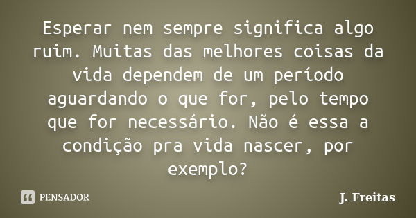 Esperar nem sempre significa algo ruim. Muitas das melhores coisas da vida dependem de um período aguardando o que for, pelo tempo que for necessário. Não é ess... Frase de J.Freitas.