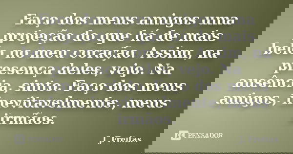 Faço dos meus amigos uma projeção do que há de mais belo no meu coração. Assim, na presença deles, vejo. Na ausência, sinto. Faço dos meus amigos, inevitavelmen... Frase de J.Freitas.
