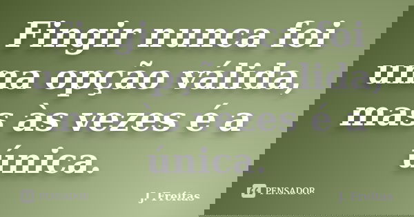 Fingir nunca foi uma opção válida, mas às vezes é a única.... Frase de J.Freitas.