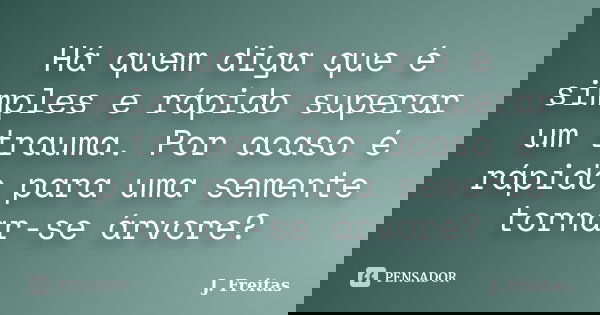 Há quem diga que é simples e rápido superar um trauma. Por acaso é rápido para uma semente tornar-se árvore?... Frase de J.Freitas.