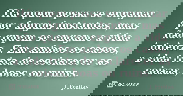 Há quem possa se enganar por alguns instantes, mas não quem se engane a vida inteira. Em ambos os casos, a vida trata de esclarecer as coisas, boas ou ruins.... Frase de J.Freitas.