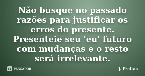 Não busque no passado razões para justificar os erros do presente. Presenteie seu 'eu' futuro com mudanças e o resto será irrelevante.... Frase de J.Freitas.