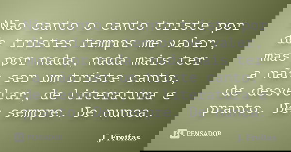 Não canto o canto triste por de tristes tempos me valer, mas por nada, nada mais ter a não ser um triste canto, de desvelar, de literatura e pranto. De sempre. ... Frase de J.Freitas.