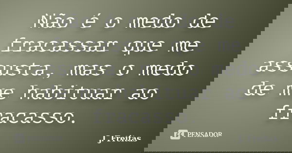 Não é o medo de fracassar que me assusta, mas o medo de me habituar ao fracasso.... Frase de J.Freitas.
