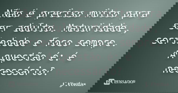 Não é preciso muito para ser adulto. Maturidade, seriedade e foco sempre. A questão é: é necessário?... Frase de J.Freitas.