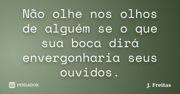 Não olhe nos olhos de alguém se o que sua boca dirá envergonharia seus ouvidos.... Frase de J.Freitas.