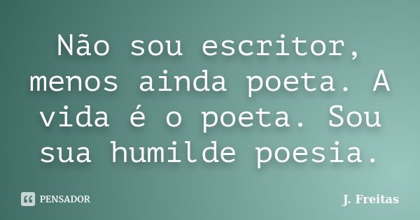 Não sou escritor, menos ainda poeta. A vida é o poeta. Sou sua humilde poesia.... Frase de J.Freitas.