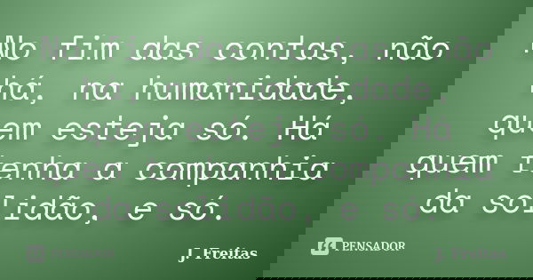 No fim das contas, não há, na humanidade, quem esteja só. Há quem tenha a companhia da solidão, e só.... Frase de J.Freitas.