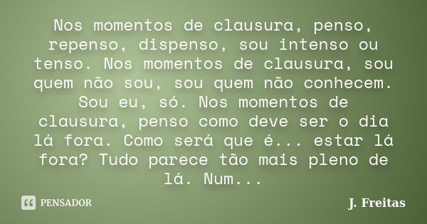 Nos momentos de clausura, penso, repenso, dispenso, sou intenso ou tenso. Nos momentos de clausura, sou quem não sou, sou quem não conhecem. Sou eu, só. Nos mom... Frase de J.Freitas.