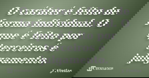 O caráter é feito de forma individual. O que é feito por terceiros é julgamento.... Frase de J.Freitas.
