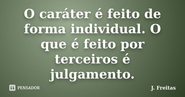 O caráter é feito de forma individual. O que é feito por terceiros é julgamento.... Frase de J.Freitas.