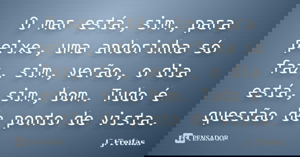 O mar está, sim, para peixe, uma andorinha só faz, sim, verão, o dia está, sim, bom. Tudo é questão de ponto de vista.... Frase de J.Freitas.