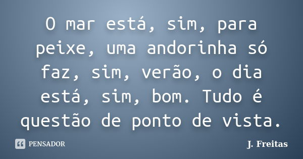 O mar está, sim, para peixe, uma andorinha só faz, sim, verão, o dia está, sim, bom. Tudo é questão de ponto de vista.... Frase de J.Freitas.