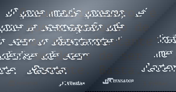 O que mais quero, é que a sensação de 'não ser o bastante' me deixe de ser latente. Basta.... Frase de J.Freitas.