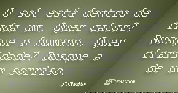 O sol está dentro de cada um. Quer calor? Busque o humano. Quer claridade? Busque a de um sorriso.... Frase de J.Freitas.