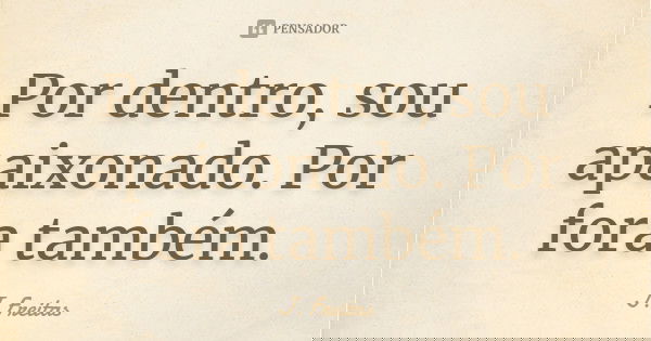 Por dentro, sou apaixonado. Por fora também.... Frase de J.Freitas.