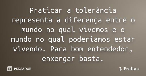 Praticar a tolerância representa a diferença entre o mundo no qual vivemos e o mundo no qual poderíamos estar vivendo. Para bom entendedor, enxergar basta.... Frase de J.Freitas.