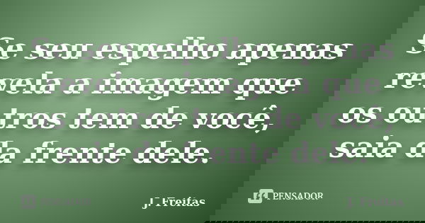 Se seu espelho apenas revela a imagem que os outros tem de você, saia da frente dele.... Frase de J.Freitas.