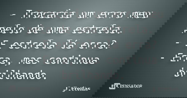 - Trocaria um erro meu pelo de uma estrela. - E estrela lá erra? - Erra, mas continua brilhando.... Frase de J.Freitas.