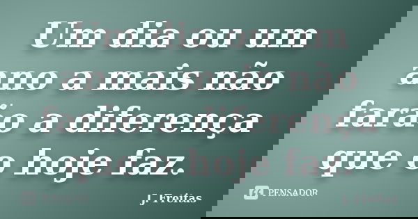 Um dia ou um ano a mais não farão a diferença que o hoje faz.... Frase de J.Freitas.