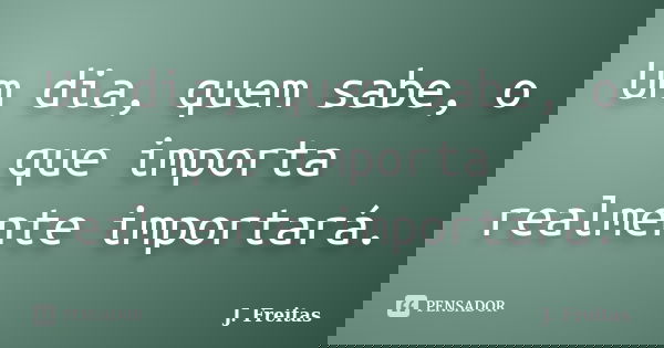Um dia, quem sabe, o que importa realmente importará.... Frase de J.Freitas.