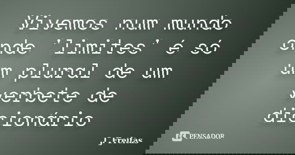 Vivemos num mundo onde 'limites' é só um plural de um verbete de dicionário... Frase de J.Freitas.