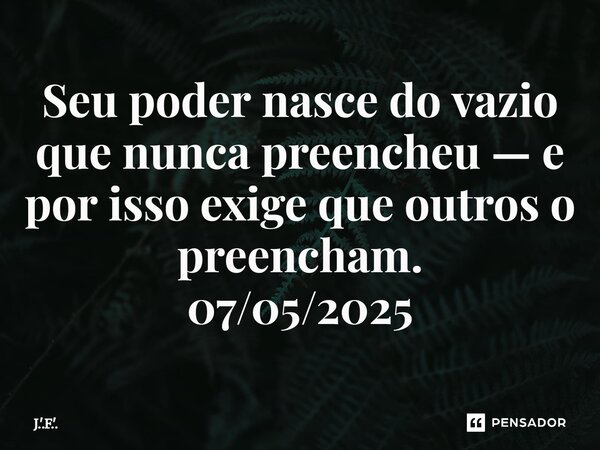 ⁠Seu poder nasce do vazio que nunca preencheu — e por isso exige que outros o preencham. 07/05/2025... Frase de J.'.F.'..