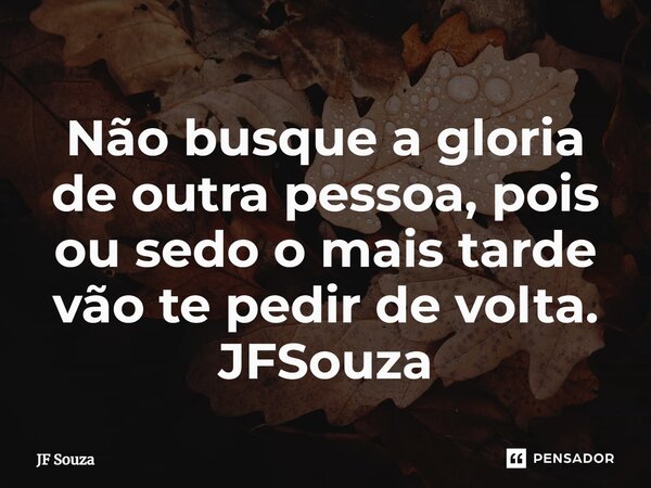 ⁠Não busque a gloria de outra pessoa, pois ou sedo o mais tarde vão te pedir de volta. JFSouza... Frase de JF Souza.