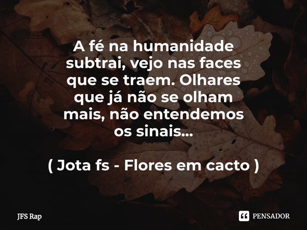 ⁠A fé na humanidade
subtrai, vejo nas faces
que se traem. Olhares
que já não se olham
mais, não entendemos
os sinais... ( Jota fs - Flores em cacto )... Frase de JFS Rap.