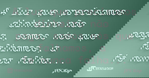 A luz que precisamos dinheiro não paga, somos nós que falhamos, a fé nunca falha...... Frase de JFS Rap.