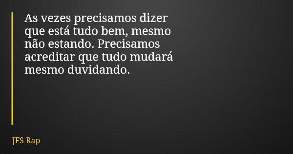 As vezes precisamos dizer que está tudo bem, mesmo não estando. Precisamos acreditar que tudo mudará mesmo duvidando.... Frase de JFS Rap.