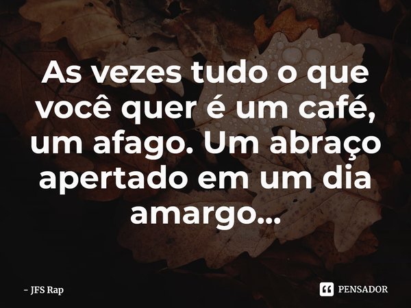 ⁠⁠As vezes tudo o que você quer é um café, um afago. Um abraço apertado em um dia amargo...... Frase de JFS Rap.