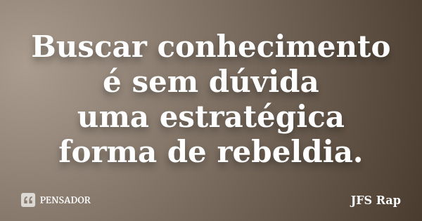 Buscar conhecimento é sem dúvida uma estratégica forma de rebeldia.... Frase de JFS Rap.