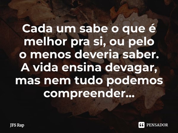 ⁠Cada um sabe o que é melhor pra si, ou pelo o menos deveria saber. A vida ensina devagar, mas nem tudo podemos compreender...... Frase de JFS Rap.