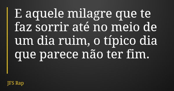 E aquele milagre que te faz sorrir até no meio de um dia ruim, o típico dia que parece não ter fim.... Frase de JFS Rap.