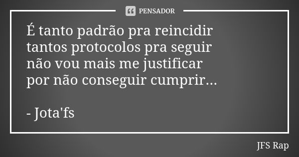 É tanto padrão pra reincidir tantos protocolos pra seguir não vou mais me justificar por não conseguir cumprir... - Jota'fs... Frase de JFS Rap.