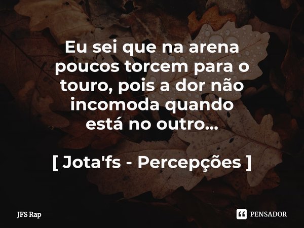 ⁠Eu sei que na arena
poucos torcem para o
touro, pois a dor não
incomoda quando
está no outro... [ Jota'fs - Percepções ]... Frase de JFS Rap.