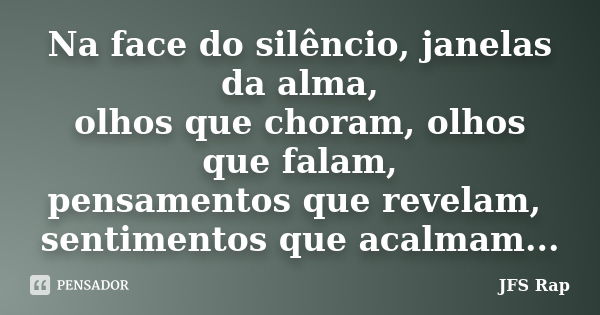 Na face do silêncio, janelas da alma, olhos que choram, olhos que falam, pensamentos que revelam, sentimentos que acalmam...... Frase de JFS Rap.