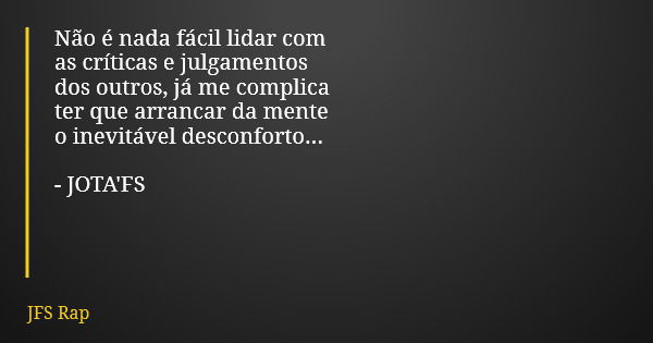 Não é nada fácil lidar com as críticas e julgamentos dos outros, já me complica ter que arrancar da mente o inevitável desconforto... - JOTA'FS... Frase de JFS Rap.