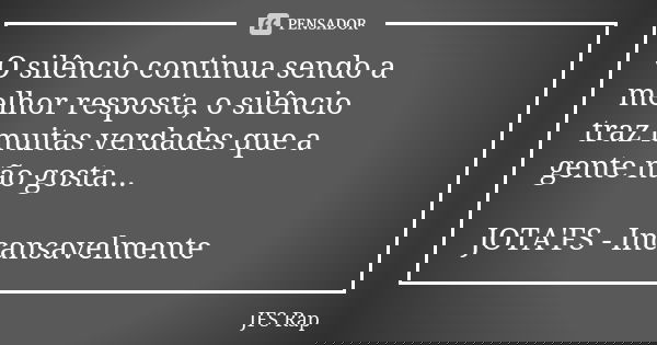O silêncio continua sendo a melhor resposta, o silêncio traz muitas verdades que a gente não gosta... JOTA'FS - Incansavelmente... Frase de JFS Rap.