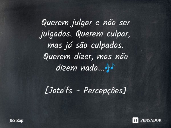 ⁠Querem julgar e não ser
julgados. Querem culpar,
mas já são culpados.
Querem dizer, mas não
dizem nada...🎶 [Jota'fs - Percepções]... Frase de JFS Rap.
