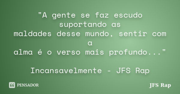 "A gente se faz escudo suportando as maldades desse mundo, sentir com a alma é o verso mais profundo..." Incansavelmente - JFS Rap... Frase de JFS Rap.