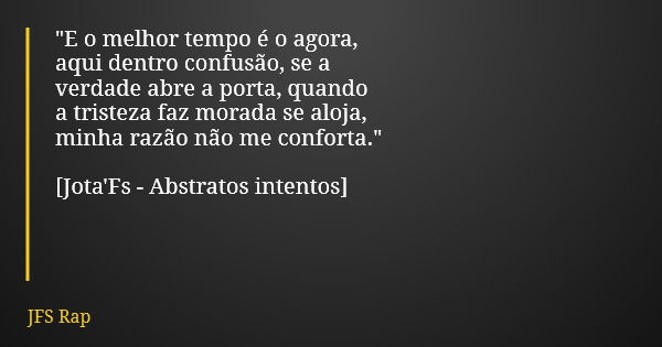 "E o melhor tempo é o agora, aqui dentro confusão, se a verdade abre a porta, quando a tristeza faz morada se aloja, minha razão não me conforta." [Jo... Frase de JFS Rap.