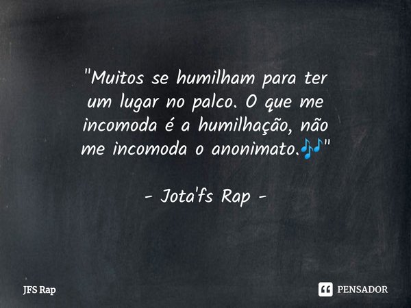 ⁠"Muitos se humilham para ter
um lugar no palco. O que me
incomoda é a humilhação, não
me incomoda o anonimato.🎶" - Jota'fs Rap -... Frase de JFS Rap.