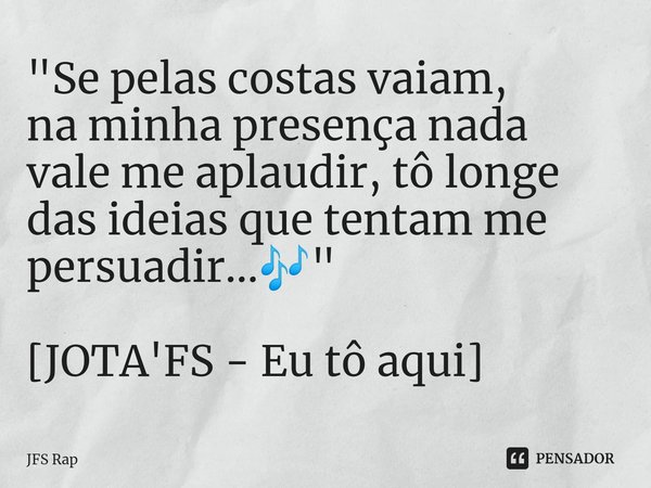 ⁠"Se pelas costas vaiam,
na minha presença nada
vale me aplaudir, tô longe
das ideias que tentam me
persuadir...🎶" [JOTA'FS - Eu tô aqui]... Frase de JFS Rap.