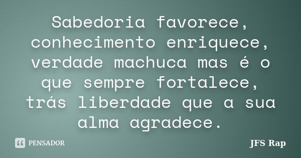 Sabedoria favorece, conhecimento enriquece, verdade machuca mas é o que sempre fortalece, trás liberdade que a sua alma agradece.... Frase de JFS Rap.