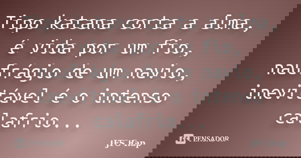 Tipo katana corta a alma, é vida por um fio, naufrágio de um navio, inevitável é o intenso calafrio...... Frase de JFS Rap.