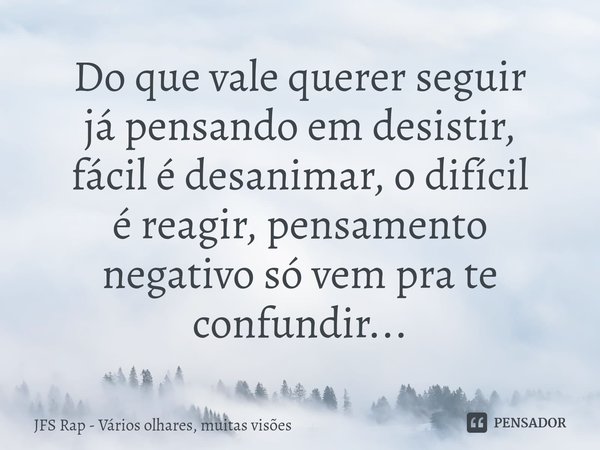 ⁠Do que vale querer seguir já pensando em desistir, fácil é desanimar, o difícil é reagir, pensamento negativo só vem pra te confundir...... Frase de JFS Rap - Vários olhares, muitas visões.