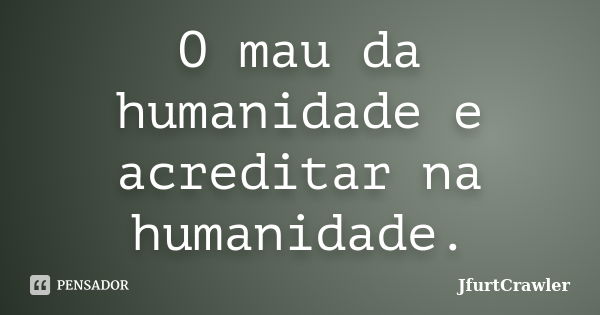 O mau da humanidade e acreditar na humanidade.... Frase de JfurtCrawler.